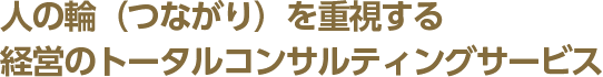 人の輪（つながり）を重視する経営のトータルコンサルティングサービス